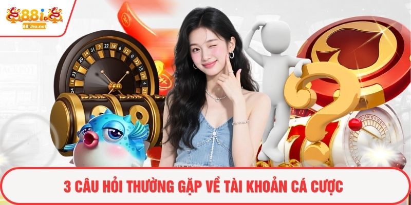 3 câu hỏi thường gặp về tài khoản cá cược