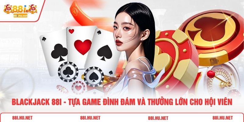 Blackjack 88i - Tựa Game Đình Đám Và Thưởng Lớn Cho Hội Viên