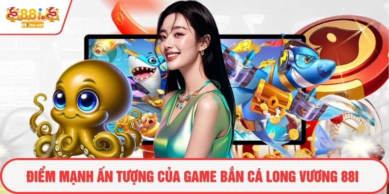 Điểm mạnh ấn tượng của game bắn cá long vương 88i