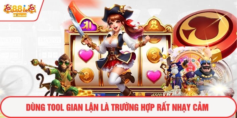Dùng tool gian lận là trường hợp rất nhạy cảm