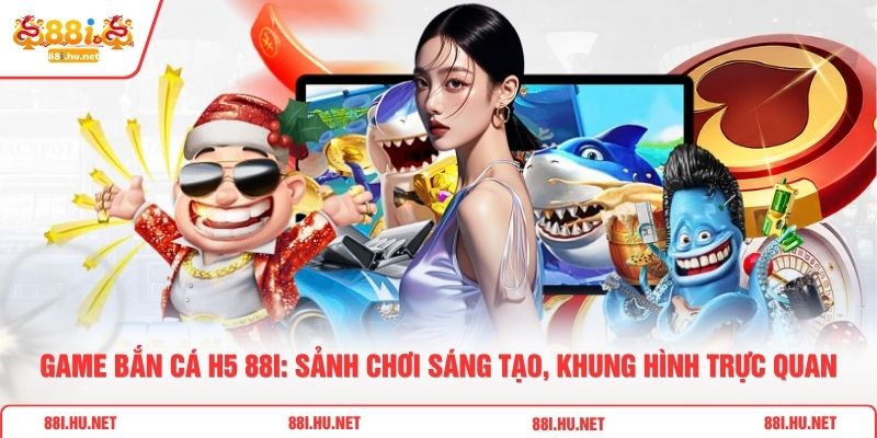 Game Bắn Cá H5 88i: Sảnh Chơi Sáng Tạo, Khung Hình Trực Quan